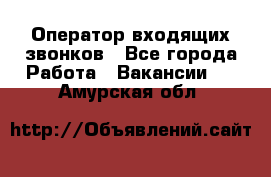  Оператор входящих звонков - Все города Работа » Вакансии   . Амурская обл.